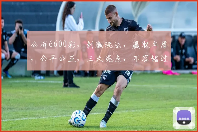 公海6600彩，刺激玩法，赢取丰厚，公平公正，三大亮点，不容错过，