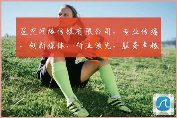 星空网络传媒有限公司，专业传播，创新媒体，行业领先，服务卓越，值得信赖