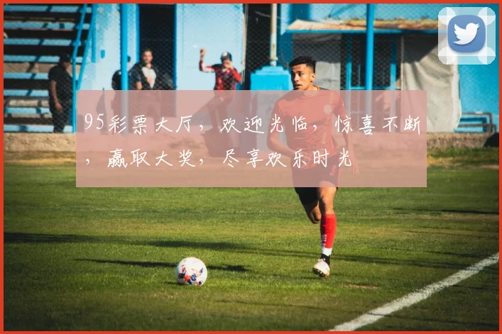 95彩票大厅，欢迎光临，惊喜不断，赢取大奖，尽享欢乐时光