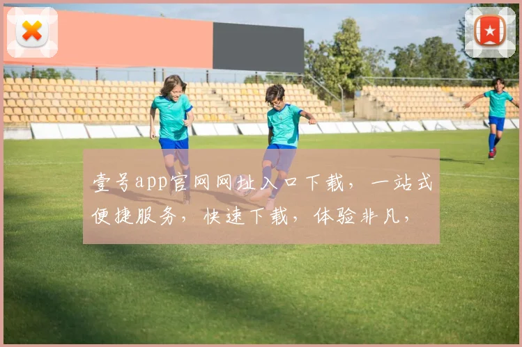 壹号app官网网址入口下载，一站式便捷服务，快速下载，体验非凡，三步轻松拥有