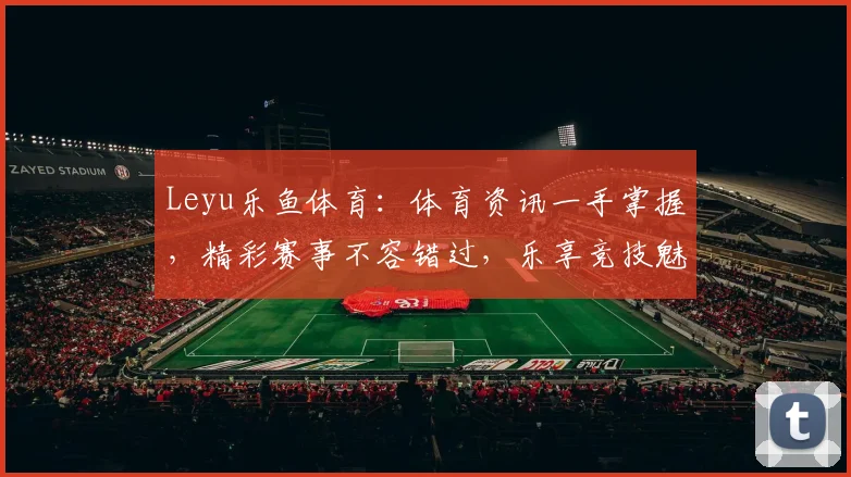 Leyu乐鱼体育：体育资讯一手掌握，精彩赛事不容错过，乐享竞技魅力
