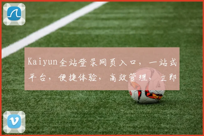 Kaiyun全站登录网页入口，一站式平台，便捷体验，高效管理，立即加入