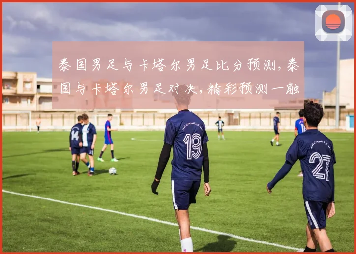 泰国男足与卡塔尔男足比分预测,泰国与卡塔尔男足对决,精彩预测一触即发,拭目以待