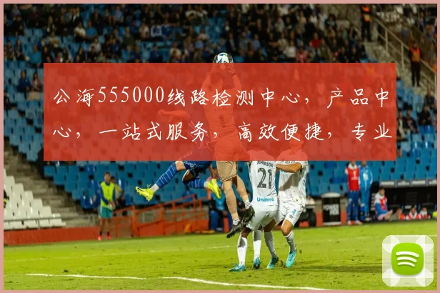 公海555000线路检测中心，产品中心，一站式服务，高效便捷，专业可靠，三大优势凸显，首选之选