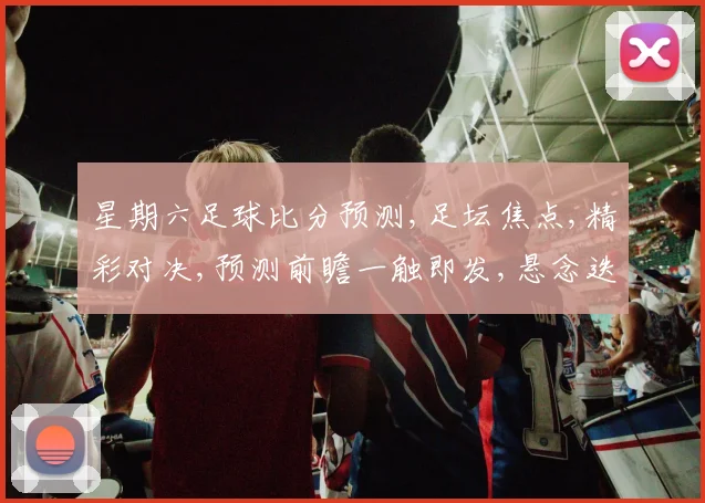 星期六足球比分预测,足坛焦点,精彩对决,预测前瞻一触即发,悬念迭起,不容错过
