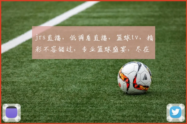 jrs直播，低调看直播，篮球tv，精彩不容错过，专业篮球盛宴，尽在掌握