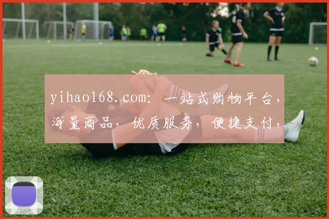 yihao168.com：一站式购物平台，海量商品，优质服务，便捷支付，值得信赖，购物首选